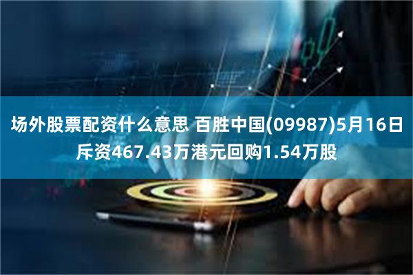 场外股票配资什么意思 百胜中国(09987)5月16日斥资467.43万港元回购1.54万股