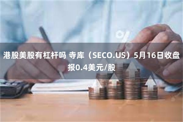 港股美股有杠杆吗 寺库（SECO.US）5月16日收盘报0.4美元/股