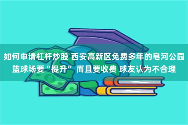 如何申请杠杆炒股 西安高新区免费多年的皂河公园篮球场要“提升” 而且要收费 球友认为不合理