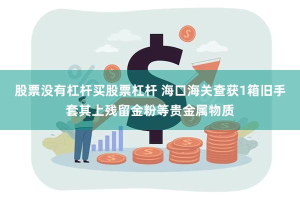 股票没有杠杆买股票杠杆 海口海关查获1箱旧手套其上残留金粉等贵金属物质