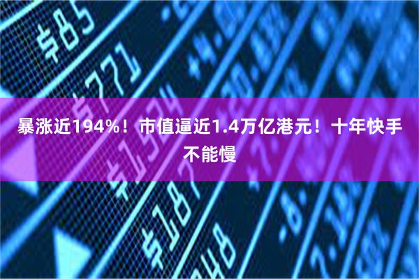 暴涨近194%！市值逼近1.4万亿港元！十年快手不能慢