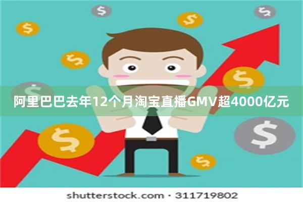 阿里巴巴去年12个月淘宝直播GMV超4000亿元