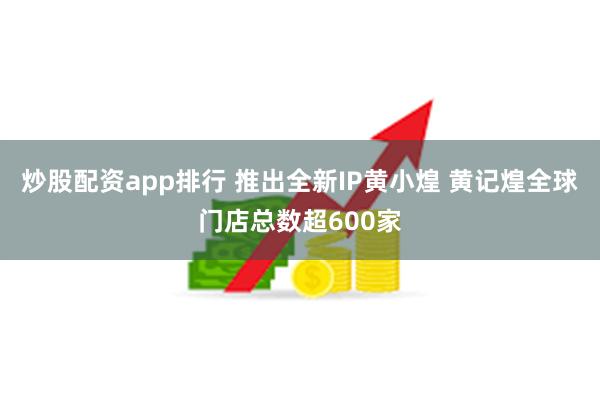 炒股配资app排行 推出全新IP黄小煌 黄记煌全球门店总数超600家