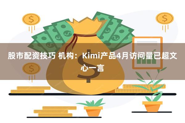 股市配资技巧 机构：Kimi产品4月访问量已超文心一言