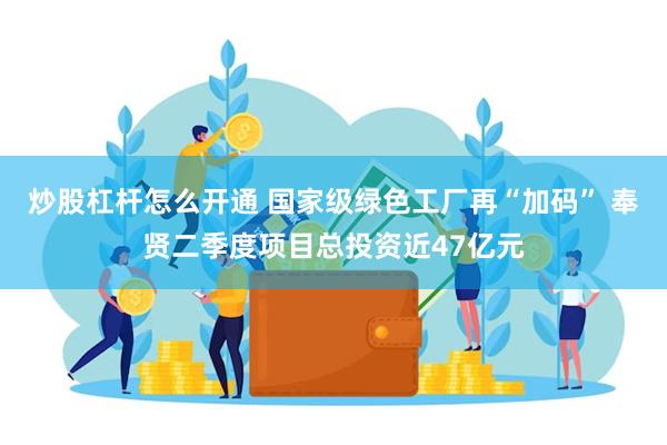 炒股杠杆怎么开通 国家级绿色工厂再“加码” 奉贤二季度项目总投资近47亿元