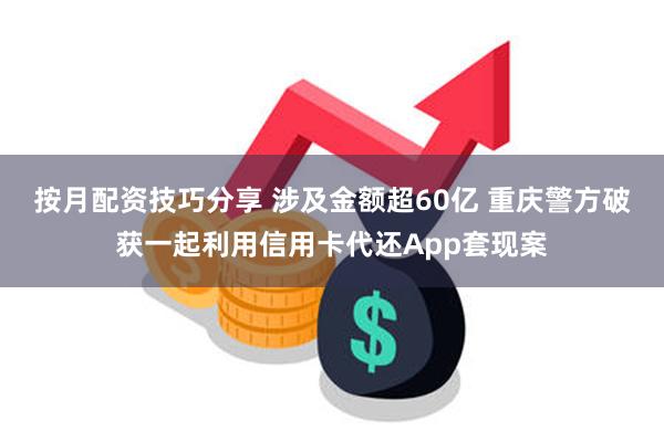 按月配资技巧分享 涉及金额超60亿 重庆警方破获一起利用信用卡代还App套现案