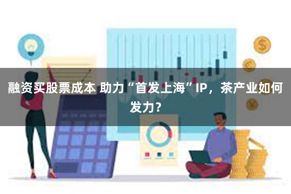 融资买股票成本 助力“首发上海”IP，茶产业如何发力？