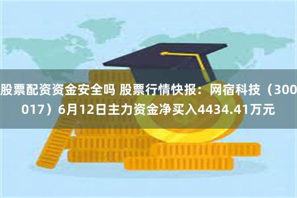 股票配资资金安全吗 股票行情快报：网宿科技（300017）6月12日主力资金净买入4434.41万元