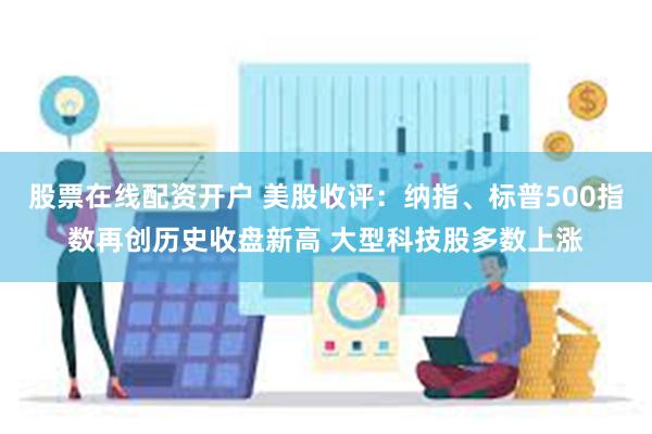 股票在线配资开户 美股收评：纳指、标普500指数再创历史收盘新高 大型科技股多数上涨