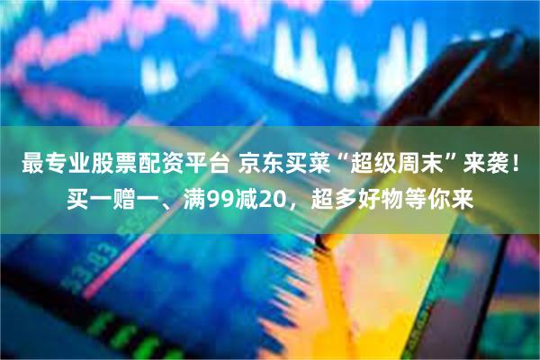 最专业股票配资平台 京东买菜“超级周末”来袭！买一赠一、满99减20，超多好物等你来