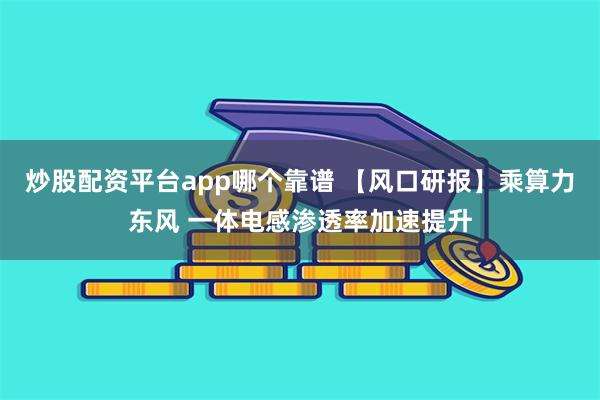 炒股配资平台app哪个靠谱 【风口研报】乘算力东风 一体电感渗透率加速提升