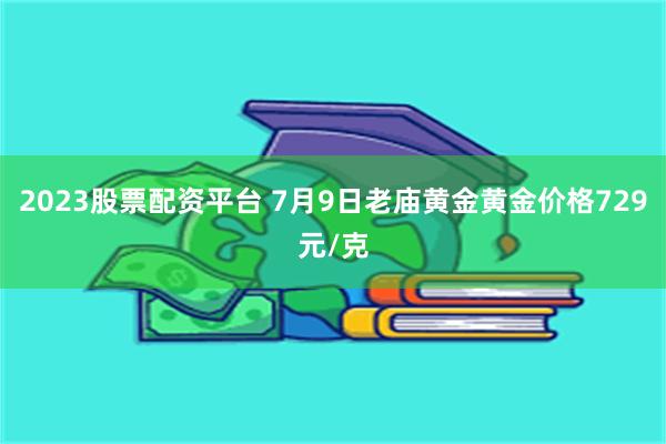 2023股票配资平台 7月9日老庙黄金黄金价格729元/克