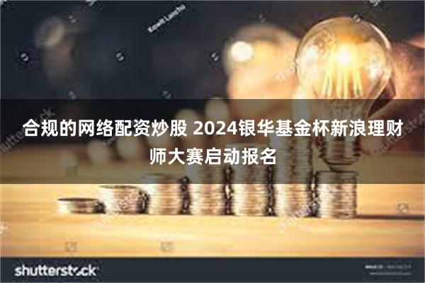 合规的网络配资炒股 2024银华基金杯新浪理财师大赛启动报名