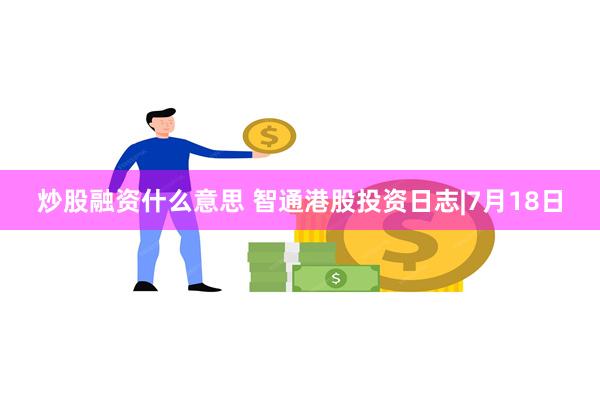 炒股融资什么意思 智通港股投资日志|7月18日