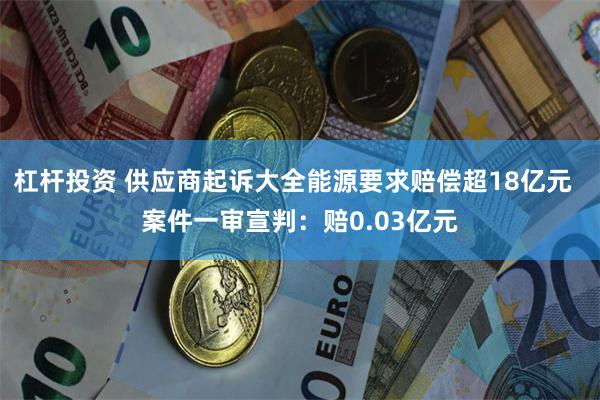 杠杆投资 供应商起诉大全能源要求赔偿超18亿元  案件一审宣判：赔0.03亿元