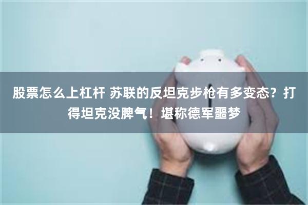 股票怎么上杠杆 苏联的反坦克步枪有多变态？打得坦克没脾气！堪称德军噩梦