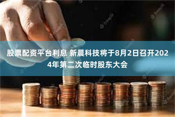 股票配资平台利息 新晨科技将于8月2日召开2024年第二次临时股东大会