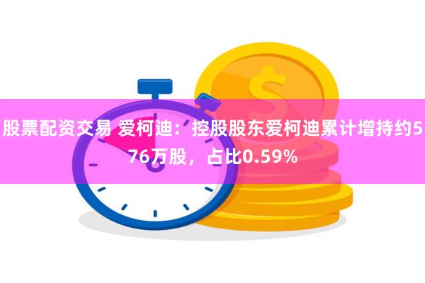 股票配资交易 爱柯迪：控股股东爱柯迪累计增持约576万股，占比0.59%