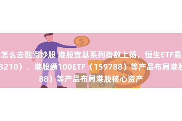 怎么去融资炒股 港股宽基系列指数上扬，恒生ETF易方达（513210）、港股通100ETF（159788）等产品布局港股核心资产