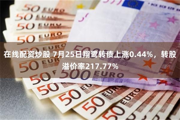 在线配资炒股 7月25日翔鹭转债上涨0.44%，转股溢价率217.77%