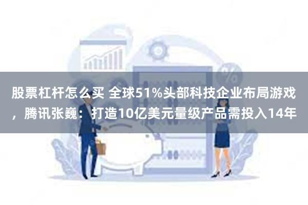 股票杠杆怎么买 全球51%头部科技企业布局游戏，腾讯张巍：打造10亿美元量级产品需投入14年