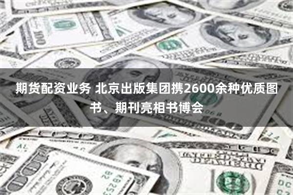 期货配资业务 北京出版集团携2600余种优质图书、期刊亮相书博会