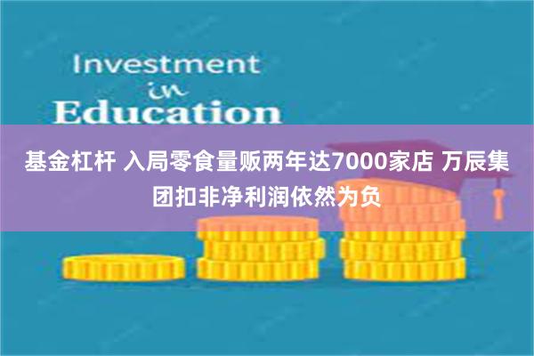 基金杠杆 入局零食量贩两年达7000家店 万辰集团扣非净利润依然为负