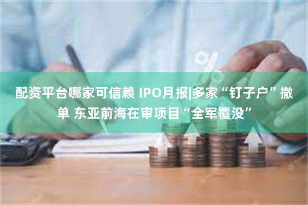 配资平台哪家可信赖 IPO月报|多家“钉子户”撤单 东亚前海在审项目“全军覆没”