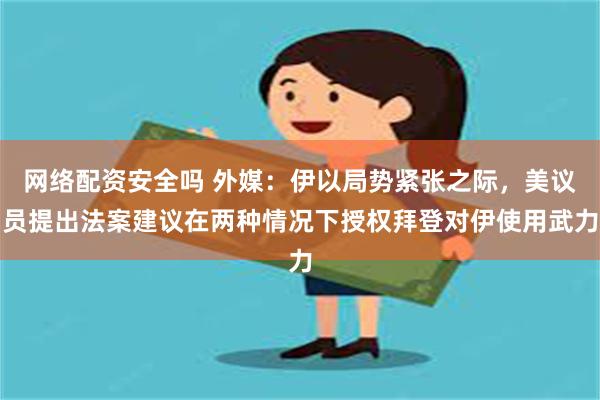 网络配资安全吗 外媒：伊以局势紧张之际，美议员提出法案建议在两种情况下授权拜登对伊使用武力