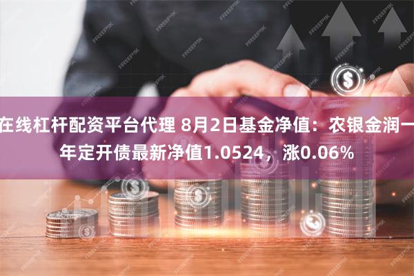 在线杠杆配资平台代理 8月2日基金净值：农银金润一年定开债最新净值1.0524，涨0.06%