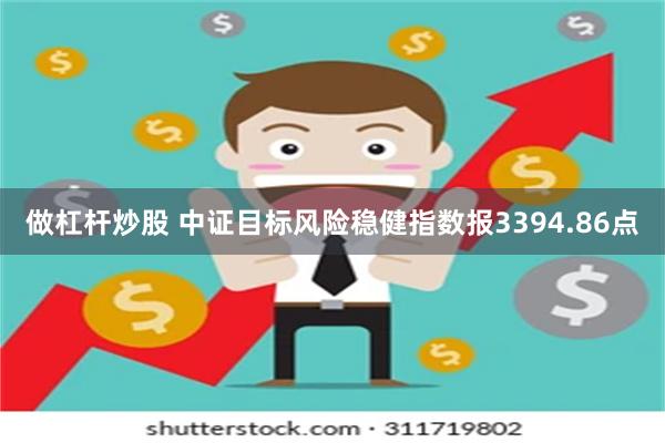 做杠杆炒股 中证目标风险稳健指数报3394.86点