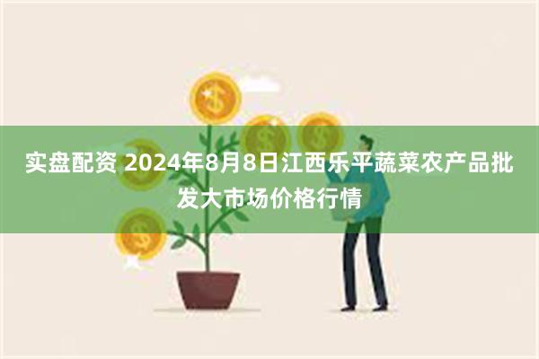 实盘配资 2024年8月8日江西乐平蔬菜农产品批发大市场价格行情