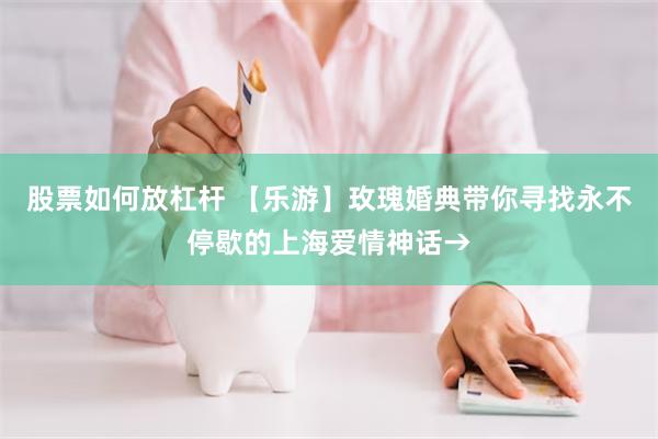 股票如何放杠杆 【乐游】玫瑰婚典带你寻找永不停歇的上海爱情神话→