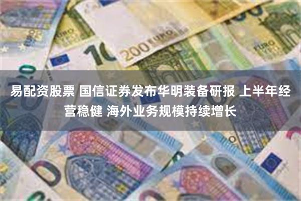 易配资股票 国信证券发布华明装备研报 上半年经营稳健 海外业务规模持续增长