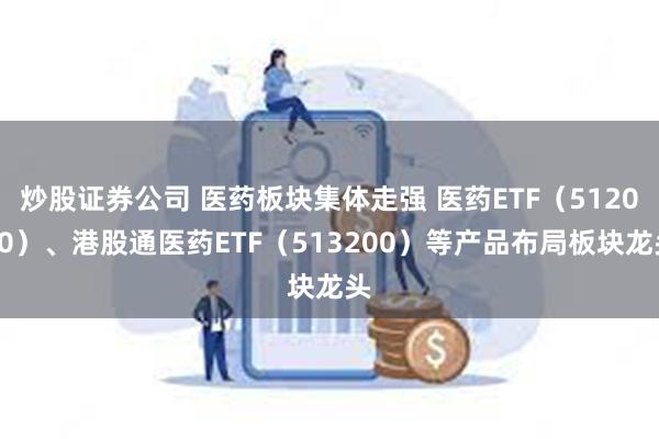 炒股证券公司 医药板块集体走强 医药ETF（512010）、港股通医药ETF（513200）等产品布局板块龙头