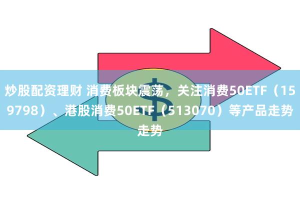 炒股配资理财 消费板块震荡，关注消费50ETF（159798）、港股消费50ETF（513070）等产品走势