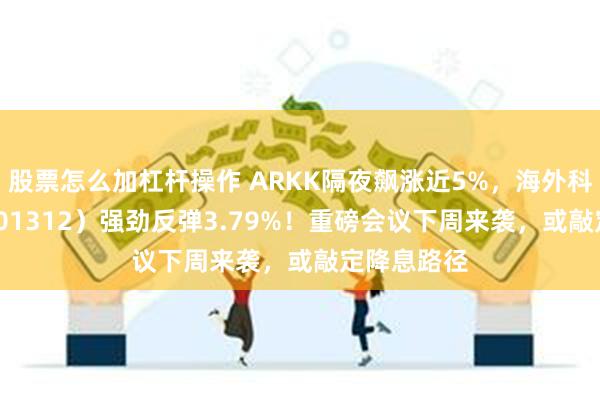 股票怎么加杠杆操作 ARKK隔夜飙涨近5%，海外科技LOF（501312）强劲反弹3.79%！重磅会议下周来袭，或敲定降息路径