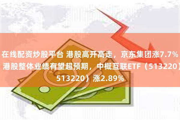 在线配资炒股平台 港股高开高走，京东集团涨7.7%，张忆东：港股整体业绩有望超预期，中概互联ETF（513220）涨2.89%