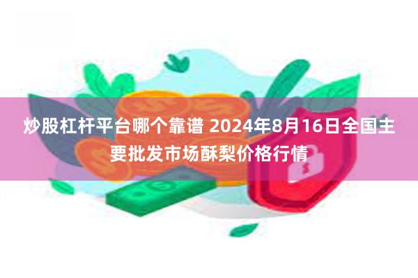 炒股杠杆平台哪个靠谱 2024年8月16日全国主要批发市场酥梨价格行情