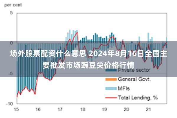 场外股票配资什么意思 2024年8月16日全国主要批发市场豌豆尖价格行情