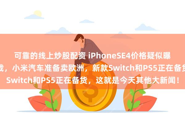 可靠的线上炒股配资 iPhoneSE4价格疑似曝光，黑神话悟空可预下载，小米汽车准备卖欧洲，新款Switch和PS5正在备货，这就是今天其他大新闻！