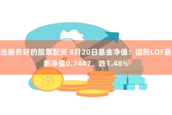 选服务好的股票配资 8月20日基金净值：国防LOF最新净值0.7447，跌1.48%