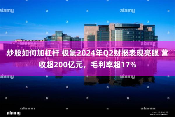 炒股如何加杠杆 极氪2024年Q2财报表现亮眼 营收超200亿元，毛利率超17%