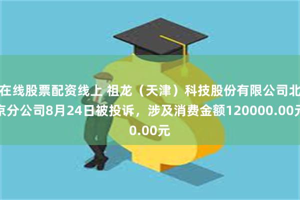 在线股票配资线上 祖龙（天津）科技股份有限公司北京分公司8月24日被投诉，涉及消费金额120000.00元