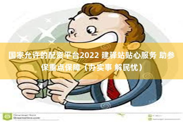 国家允许的配资平台2022 建驿站贴心服务 助参保重点保障（办实事 解民忧）