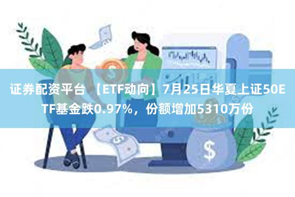 证券配资平台 【ETF动向】7月25日华夏上证50ETF基金跌0.97%，份额增加5310万份