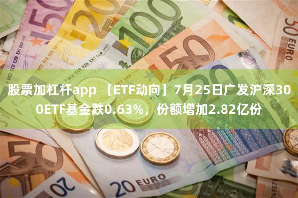 股票加杠杆app 【ETF动向】7月25日广发沪深300ETF基金跌0.63%，份额增加2.82亿份