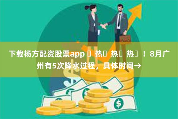 下载杨方配资股票app ҈热҈热҈热҈！8月广州有5次降水过程，具体时间→