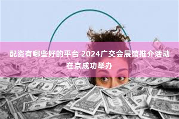 配资有哪些好的平台 2024广交会展馆推介活动在京成功举办