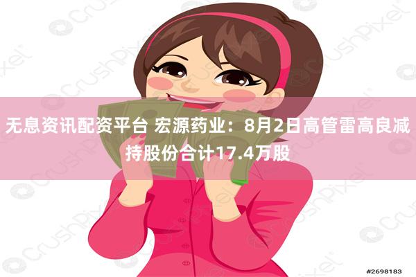 无息资讯配资平台 宏源药业：8月2日高管雷高良减持股份合计17.4万股